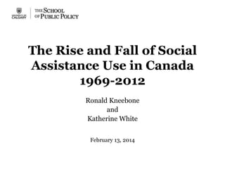 The Rise and Fall of Social
Assistance Use in Canada
1969-2012
Ronald Kneebone
and
Katherine White
February 13, 2014
 