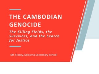 THE CAMBODIAN
GENOCIDE
Mr. Stacey, Kelowna Secondary School
The Killing Fields, the
Survivors, and the Search
for Justice
 