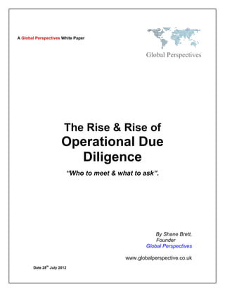 A Global Perspectives White Paper




                        The Rise & Rise of
                       Operational Due
                         Diligence
                         “Who to meet & what to ask”.




                                                      By Shane Brett,
                                                      Founder
                                                  Global Perspectives

                                          www.globalperspective.co.uk
       Date 28th July 2012
 