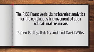 The RISE Framework: Using learning analytics
for the continuous improvement of open
educational resources
Robert Bodily, Rob Nyland, and David Wiley
 