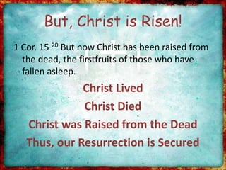But, Christ is Risen!
1 Cor. 15 20 But now Christ has been raised from
the dead, the firstfruits of those who have
fallen asleep.
Christ Lived
Christ Died
Christ was Raised from the Dead
Thus, our Resurrection is Secured
 