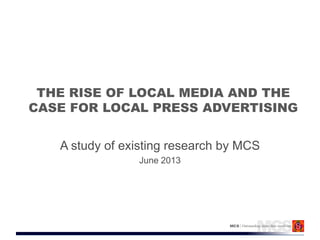 THE RISE OF LOCAL MEDIA AND THE
CASE FOR LOCAL PRESS ADVERTISING
A study of existing research by MCS
June 2013
 
