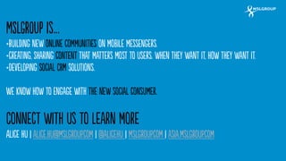 35 
MSLGROUP is… 
+Building new online communities on mobile messengers. 
+creating, Sharing content that matters most to ...