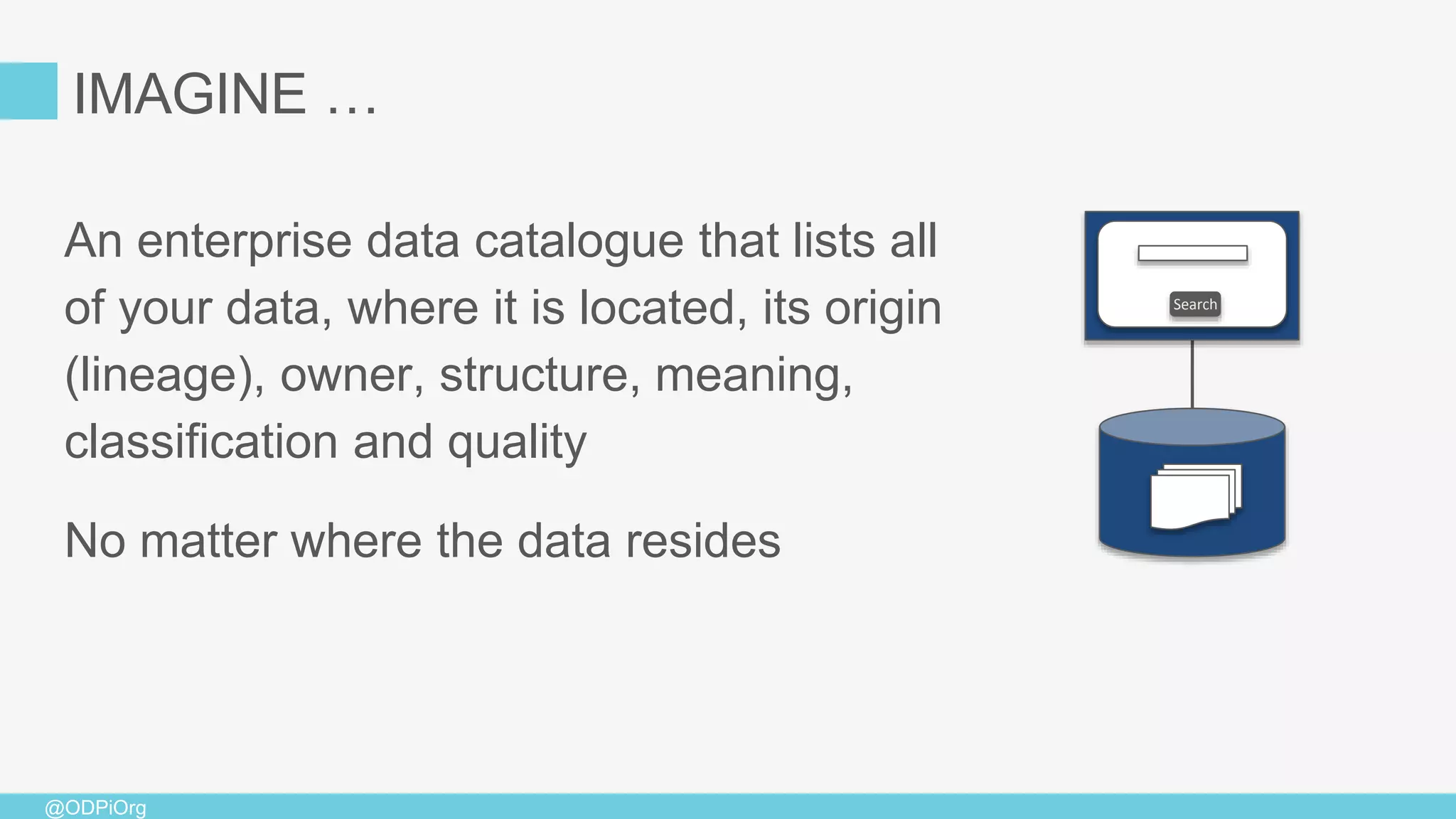 @ODPiOrg
IMAGINE …
An enterprise data catalogue that lists all
of your data, where it is located, its origin
(lineage), owner, structure, meaning,
classification and quality
No matter where the data resides
Search
 
