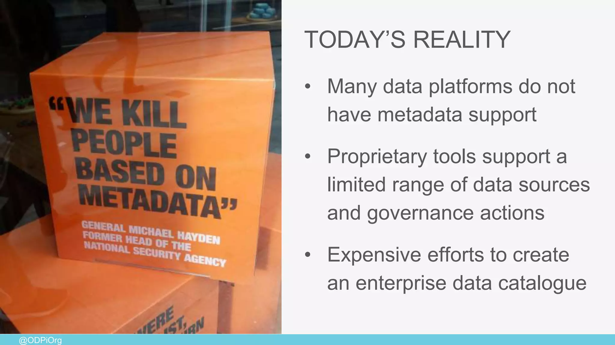 @ODPiOrg
• Many data platforms do not
have metadata support
• Proprietary tools support a
limited range of data sources
and governance actions
• Expensive efforts to create
an enterprise data catalogue
TODAY’S REALITY
 