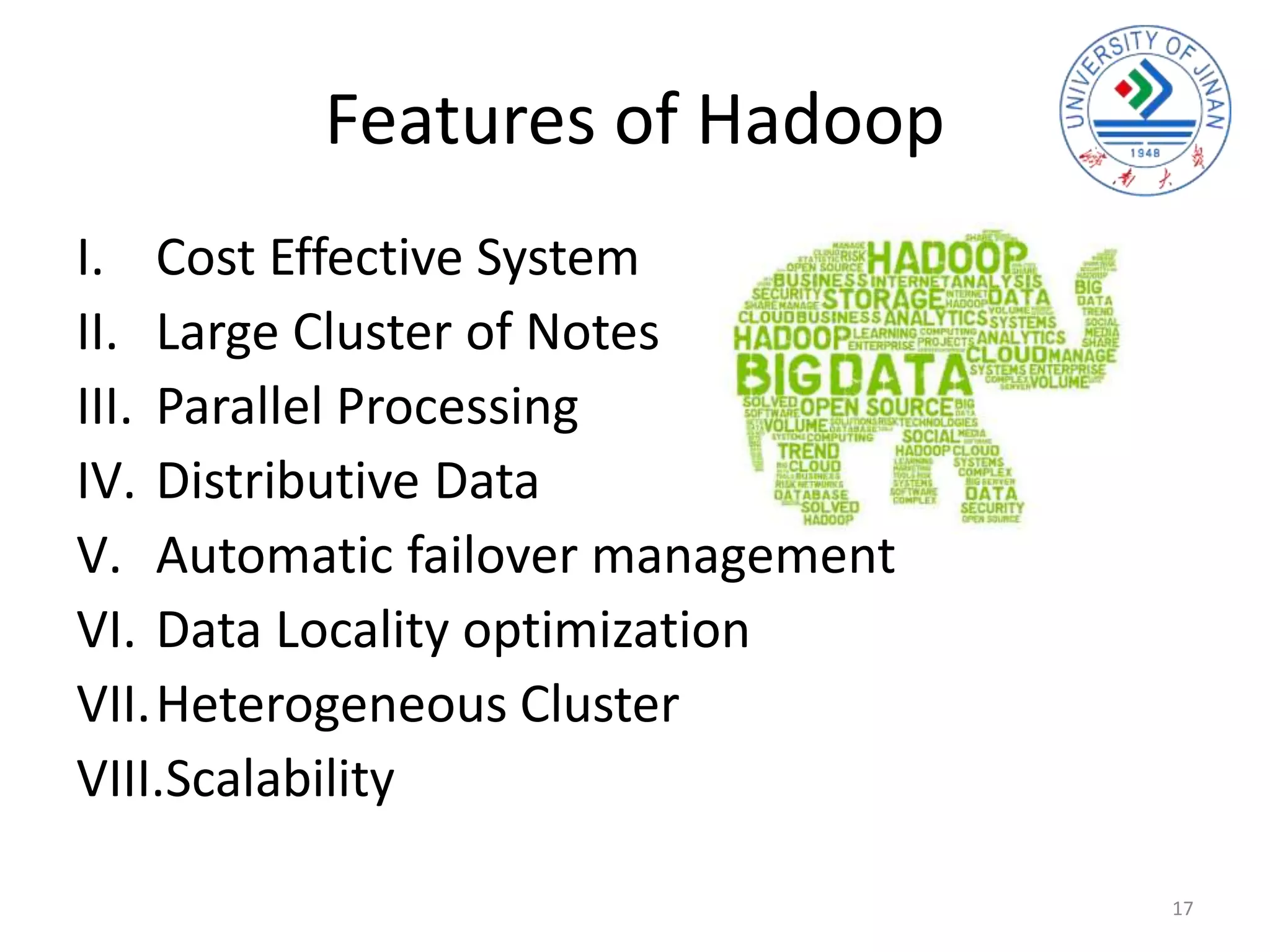 Features of Hadoop
I. Cost Effective System
II. Large Cluster of Notes
III. Parallel Processing
IV. Distributive Data
V. Automatic failover management
VI. Data Locality optimization
VII.Heterogeneous Cluster
VIII.Scalability
17
 