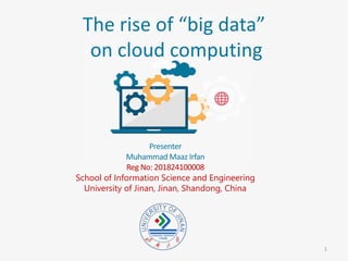 The rise of “big data”
on cloud computing
Presenter
Muhammad Maaz Irfan
Reg No: 201824100008
School of Information Science and Engineering
University of Jinan, Jinan, Shandong, China
1
 