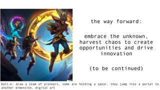 the way forward:
embrace the unknown,
harvest chaos to create
opportunities and drive
innovation
(to be continued)
Dall-e: draw a team of pioneers, some are holding a spear, they jump into a portal to
another dimension, digital art
 