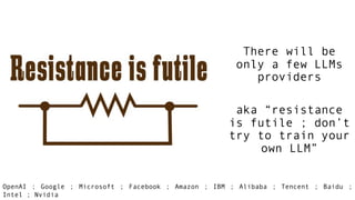 There will be
only a few LLMs
providers
aka “resistance
is futile ; don’t
try to train your
own LLM”
OpenAI ; Google ; Microsoft ; Facebook ; Amazon ; IBM ; Alibaba ; Tencent ; Baidu ;
Intel ; Nvidia
 