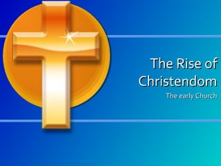 The Rise of
Christendom
The early Church

 