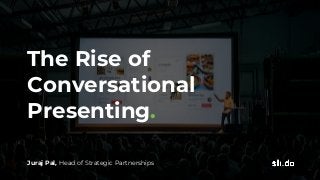 The Rise of
Conversational
Presenting.
Juraj Pal, Head of Strategic Partnerships
 
