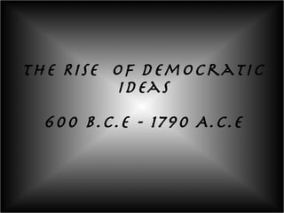 The Rise  of Democratic Ideas 600 B.C.E - 1790 A.C.E 