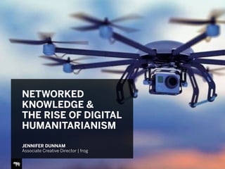 NETWORKED
KNOWLEDGE &
THE RISE OF DIGITAL
HUMANITARIANISM
JENNIFER DUNNAM
Associate Creative Director | frog
 
