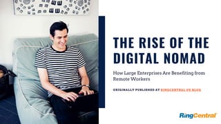 THE RISE OF THE
DIGITAL NOMAD
How Large Enterprises Are Benefiting from
Remote Workers
ORIGINALLY PUBLISHED AT RINGCENTRAL UK BLOG
 