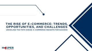 THE RISE OF E-COMMERCE: TRENDS,
OPPORTUNITIES, AND CHALLENGES
UNVEILING THE PATH AHEAD: E-COMMERCE INSIGHTS FOR SUCCESS
 