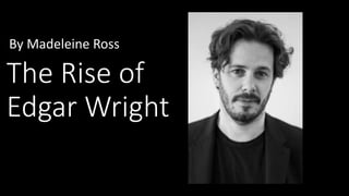 The Rise of
Edgar Wright
By Madeleine Ross
 