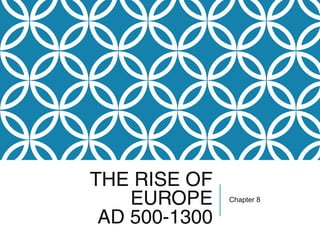 THE RISE OF
EUROPE
AD 500-1300
Chapter 8
 