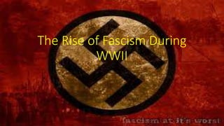 The Rise of Fascism During
WWII
 