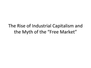The Rise of Industrial Capitalism and
the Myth of the “Free Market”
 
