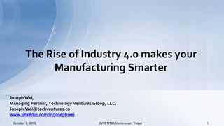 October 7, 2019 12019 TITAS Conference, TaipeiOctober 7, 2019 12019 TITAS Conference, Taipei
Joseph Wei,
Managing Partner, Technology Ventures Group, LLC.
Joseph.Wei@techventures.co
www.linkedin.com/in/josephwei
The Rise of Industry 4.0 makes your
Manufacturing Smarter
 