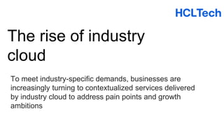 The rise of industry
cloud
To meet industry-specific demands, businesses are
increasingly turning to contextualized services delivered
by industry cloud to address pain points and growth
ambitions
 