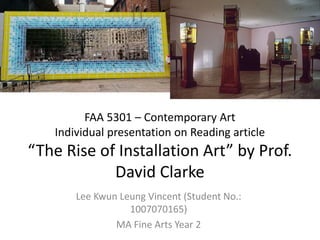 FAA 5301 – Contemporary Art
Individual presentation on Reading article
“The Rise of Installation Art” by Prof.
David Clarke
Lee Kwun Leung Vincent (Student No.:
1007070165)
MA Fine Arts Year 2
 