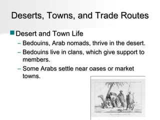 Deserts, Towns, and Trade Routes
 Desert and Town Life
–
–

Bedouins, Arab nomads, thrive in the desert.
Bedouins live in clans, which give support to
members.
– Some Arabs settle near oases or market
towns.

 