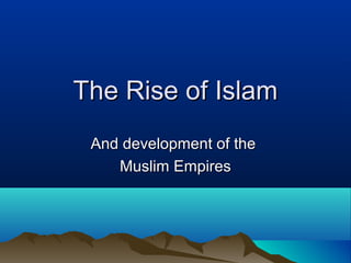 The Rise of Islam
 And development of the
    Muslim Empires
 