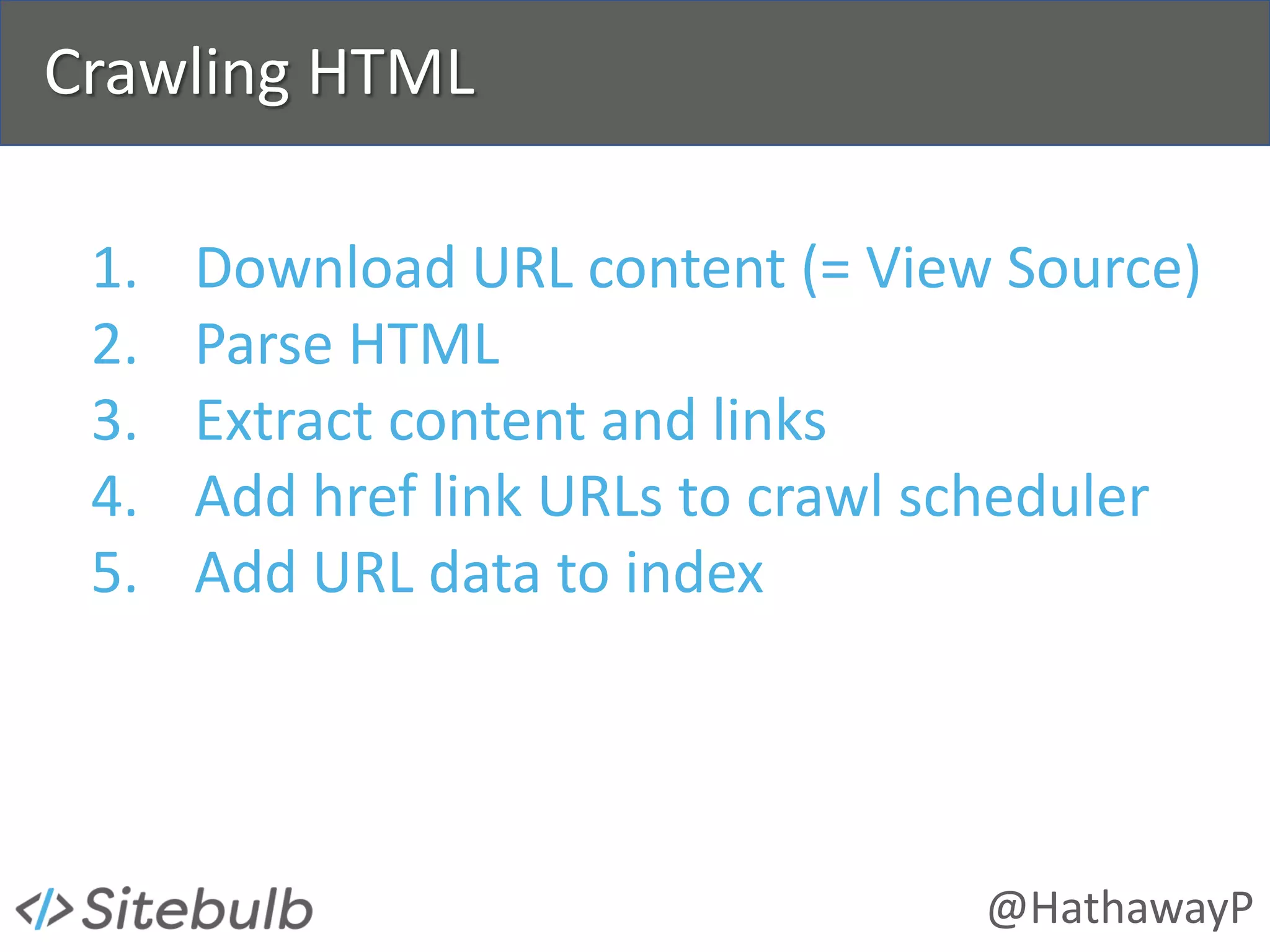 @HathawayP
Crawling HTML
1. Download URL content (= View Source)
2. Parse HTML
3. Extract content and links
4. Add href link URLs to crawl scheduler
5. Add URL data to index
 