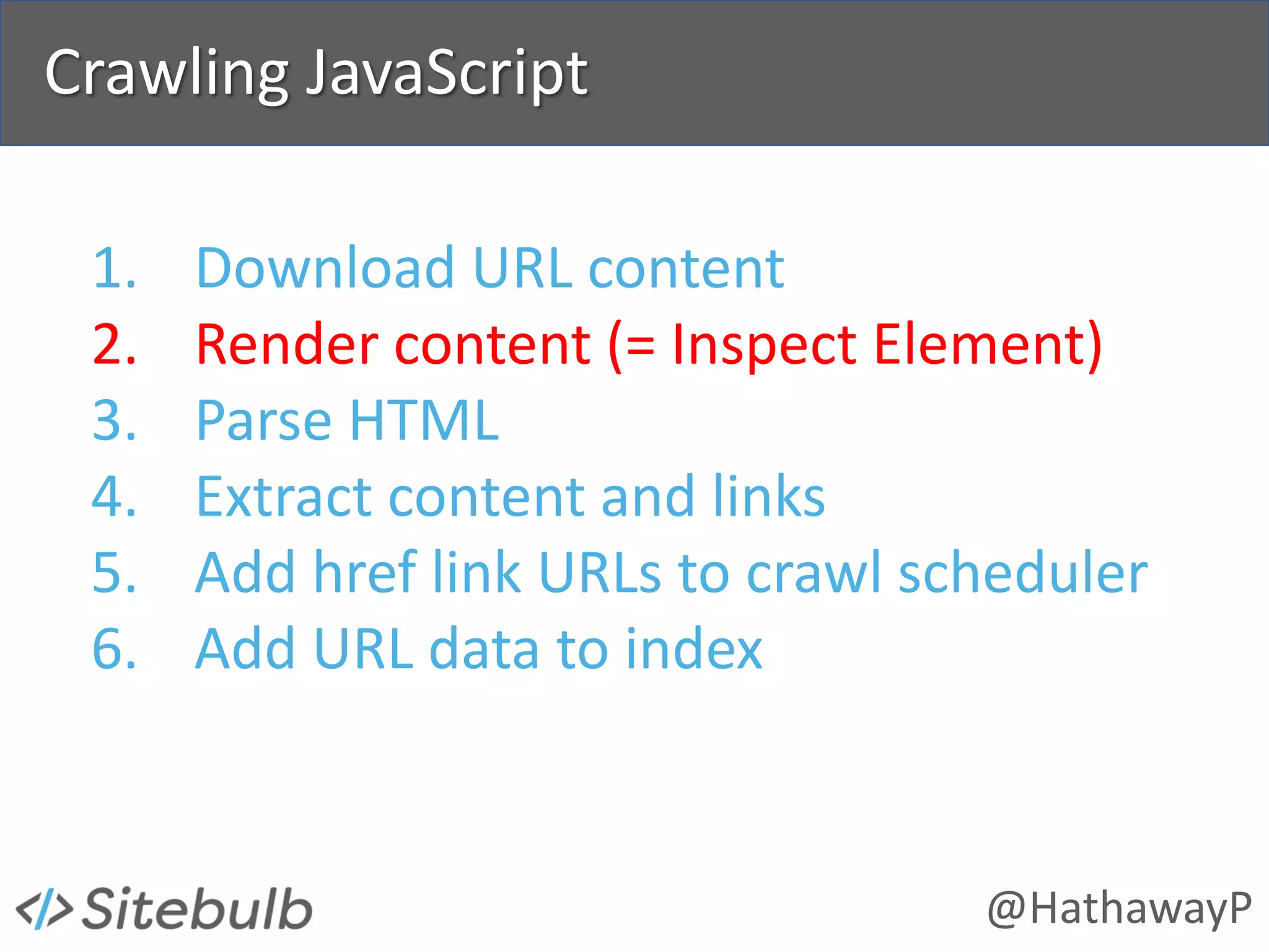 @HathawayP
Crawling JavaScript
1. Download URL content
2. Render content (= Inspect Element)
3. Parse HTML
4. Extract content and links
5. Add href link URLs to crawl scheduler
6. Add URL data to index
 