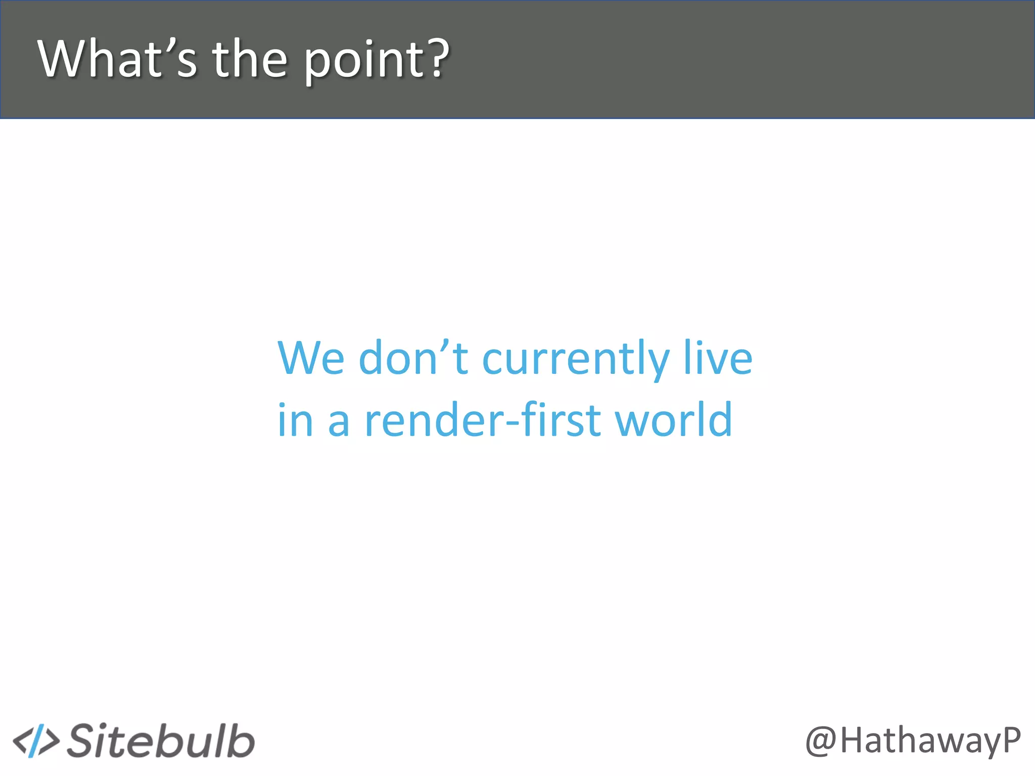 @HathawayP
What’s the point?
We don’t currently live
in a render-first world
 