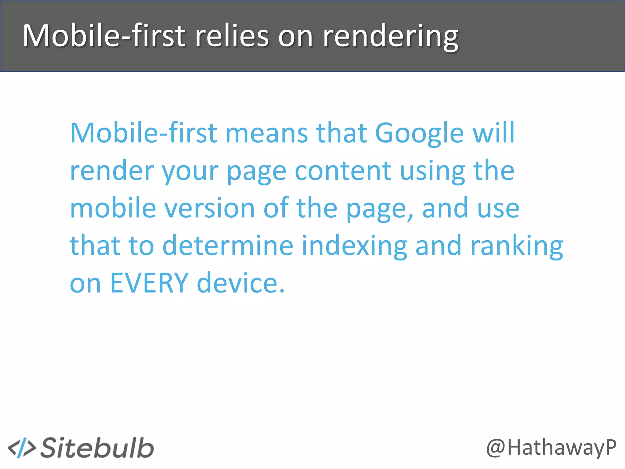 @HathawayP
Mobile-first relies on rendering
Mobile-first means that Google will
render your page content using the
mobile version of the page, and use
that to determine indexing and ranking
on EVERY device.
 