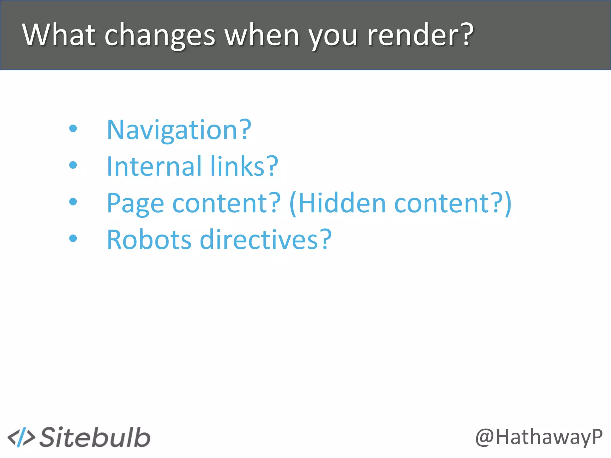 @HathawayP
What changes when you render?
• Navigation?
• Internal links?
• Page content? (Hidden content?)
• Robots directives?
 