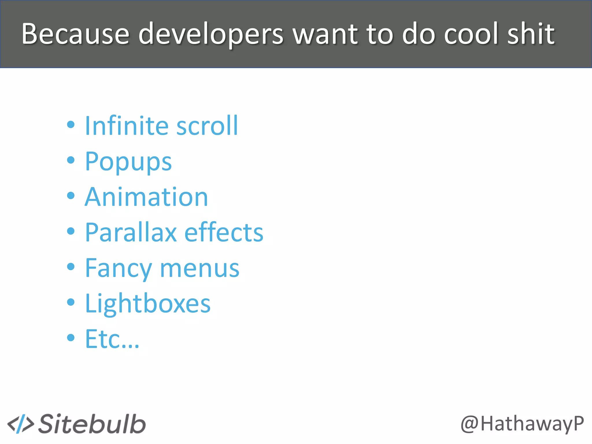 @HathawayP
Because developers want to do cool shit
• Infinite scroll
• Popups
• Animation
• Parallax effects
• Fancy menus
• Lightboxes
• Etc…
 
