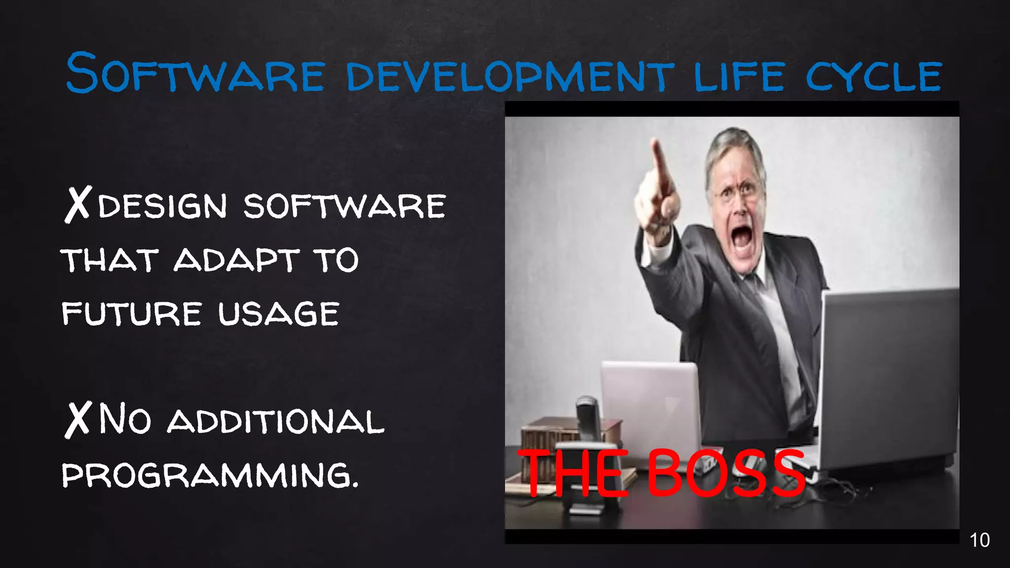 Software development life cycle
THE BOSS
✘design software
that adapt to
future usage
✘No additional
programming.
10
 