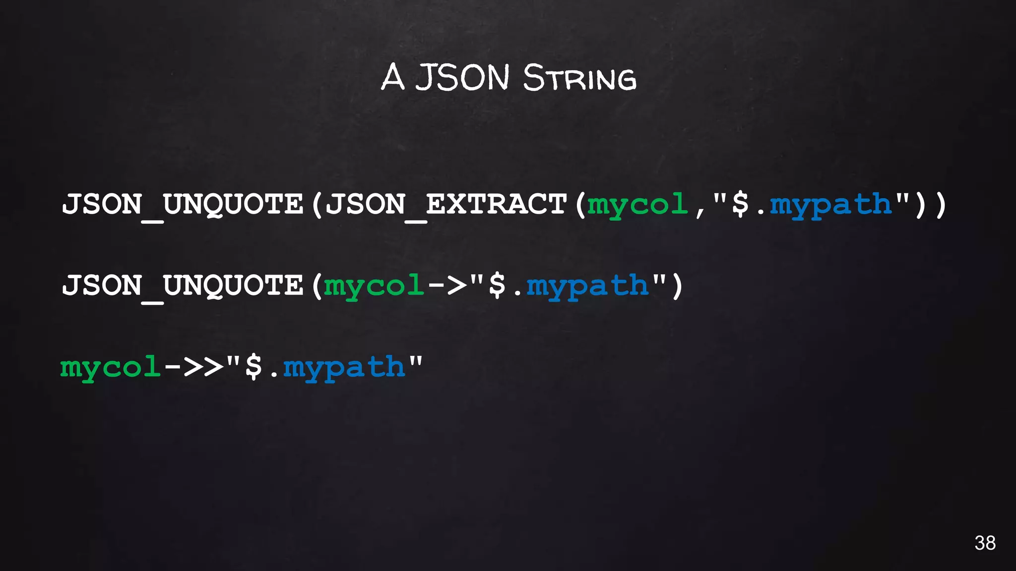 A JSON String
JSON_UNQUOTE(JSON_EXTRACT(mycol,"$.mypath"))
JSON_UNQUOTE(mycol->"$.mypath")
mycol->>"$.mypath"
38
 