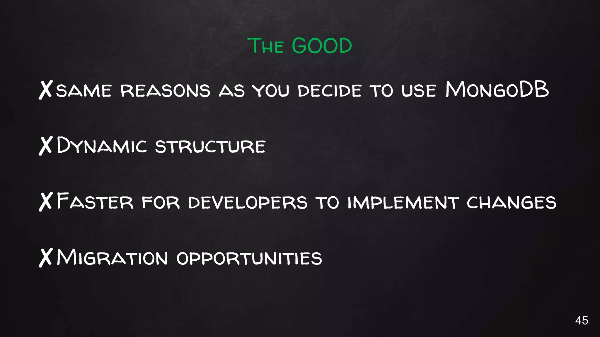 The GOOD
✘same reasons as you decide to use MongoDB
✘Dynamic structure
✘Faster for developers to implement changes
✘Migration opportunities
45
 