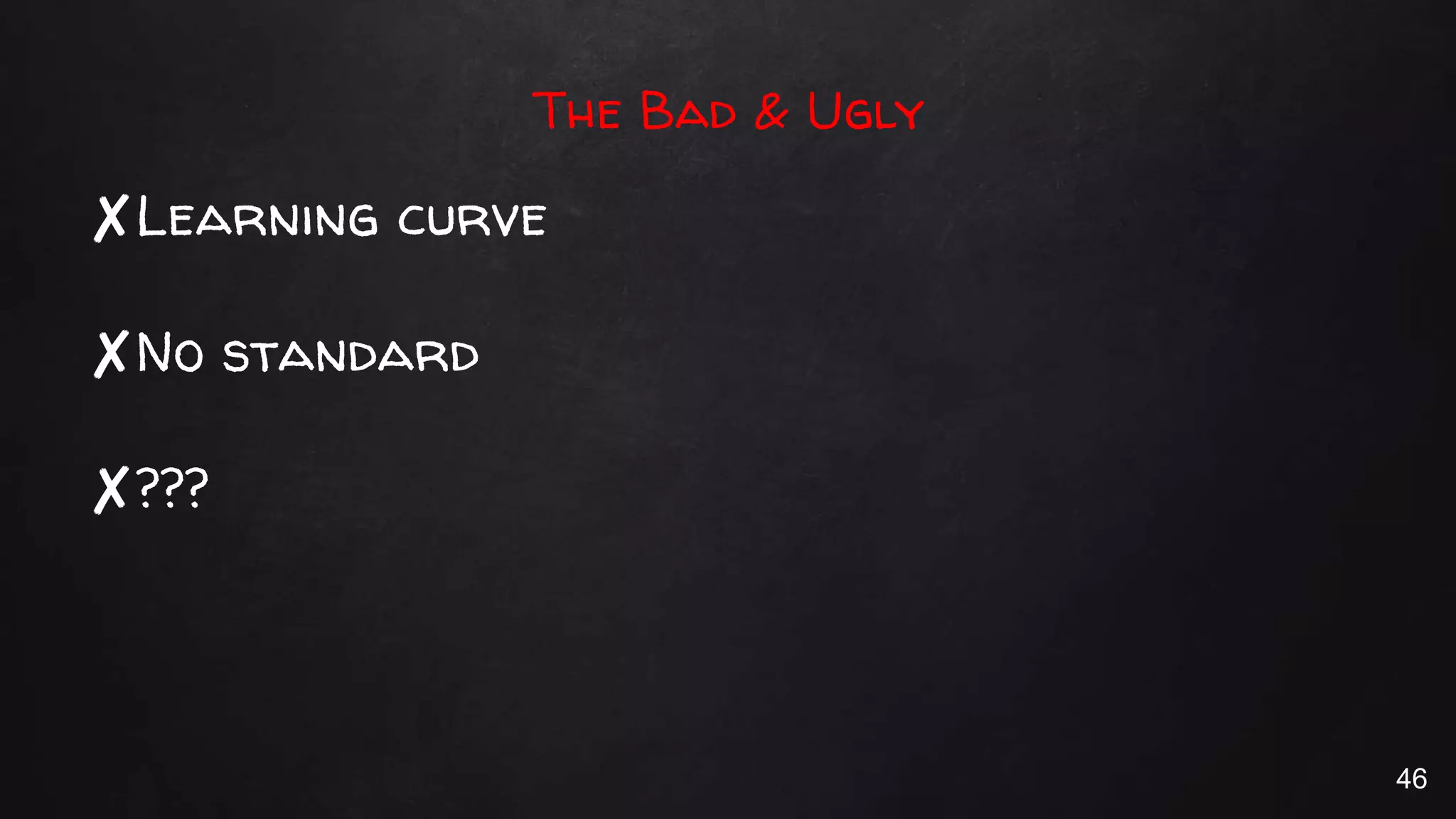 The Bad & Ugly
✘Learning curve
✘No standard
✘???
46
 