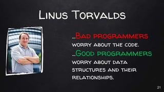 Linus Torvalds
…Bad programmers
worry about the code.
…Good programmers
worry about data
structures and their
relationship...