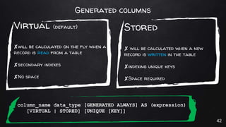 Generated columns
Virtual (default)
✘will be calculated on the fly when a
record is read from a table
✘secondary indexes
✘...