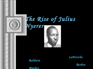 The Rise of Julius Nyerere   LaPorscha Baldwin   Reshea Mackey 