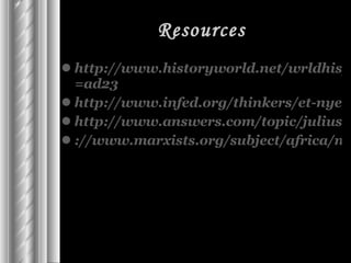 Resources http://www.historyworld.net/wrldhis/PlainTextHistories.asp?historyid =ad23 http://www.infed.org/thinkers/et-nye.htm http://www.answers.com/topic/julius-nyerere ://www.marxists.org/subject/africa/nyerere/1967/arusha-declaration.htm 