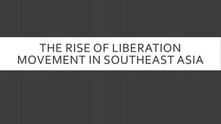 THE RISE OF LIBERATION
MOVEMENT IN SOUTHEAST ASIA
 