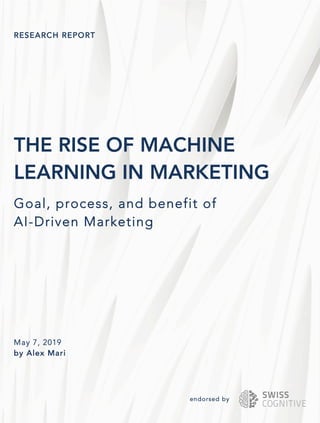RESEARCH REPORT
THE RISE OF MACHINE
LEARNING IN MARKETING
Goal, process, and benefit of
AI-Driven Marketing
May 7, 2019
by Alex Mari
endorsed by
 