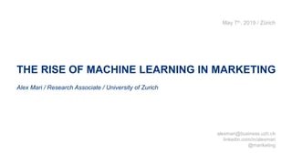 THE RISE OF MACHINE LEARNING IN MARKETING
Alex Mari / Research Associate / University of Zurich
alexmari@business.uzh.ch
linkedin.com/in/alexmari
@mariketing
May 7th, 2019 / Zürich
 