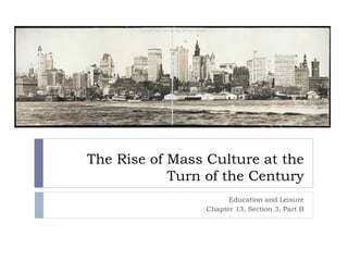 The Rise of Mass Culture at the Turn of the Century Education and Leisure Chapter 13, Section 3, Part B 