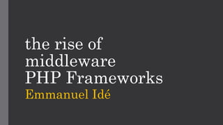 the rise of
middleware
PHP Frameworks
Emmanuel Idé
 