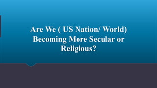 Are We ( US Nation/ World)
Becoming More Secular or
Religious?
 
