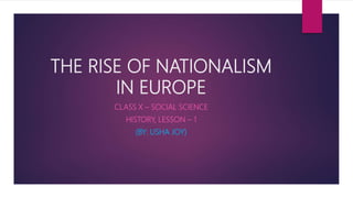 THE RISE OF NATIONALISM
IN EUROPE
CLASS X – SOCIAL SCIENCE
HISTORY, LESSON – 1
(BY: USHA JOY)
 