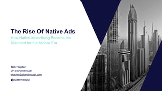 The Rise Of Native Ads
How Native Advertising Became the
Standard for the Mobile Era
Tom Thacher
VP at Sharethrough 
tthacher@sharethrough.com
 